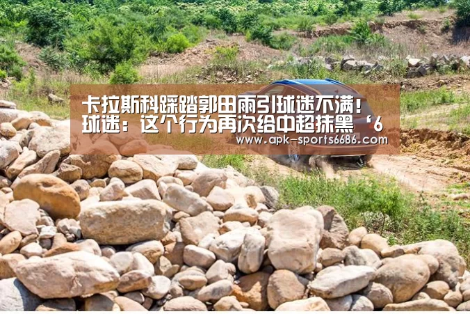 卡拉斯科踩踏郭田雨引球迷不满!球迷:这个行为再次给中超抹黑‘6686体育’(图2) 6686体育