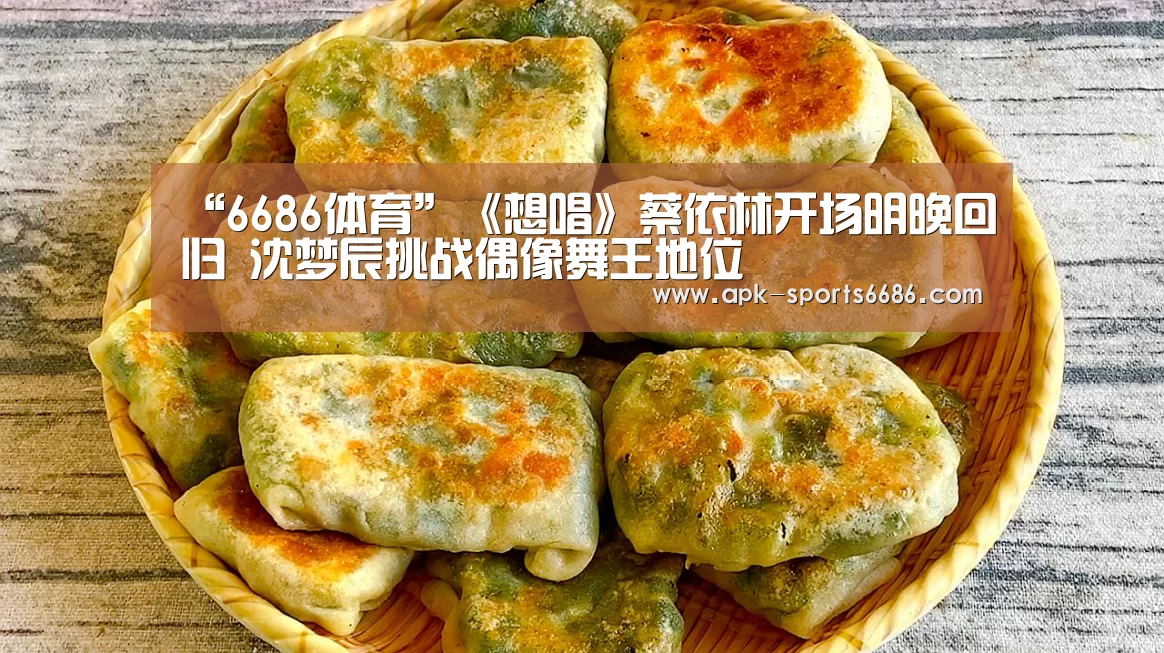 “6686体育”《想唱》蔡依林开场明晚回归 沈梦辰挑战偶像舞王地位(图1) 6686体育
